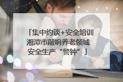 集中约谈+安全培训 湘潭市敲响养老领域安全生产“警钟”