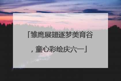 雏鹰展翅逐梦美育谷，童心彩绘庆六一