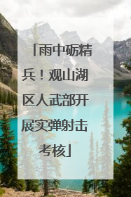 雨中砺精兵！观山湖区人武部开展实弹射击考核