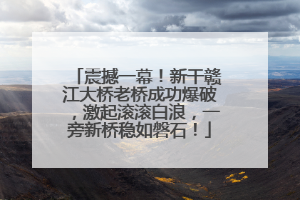 震撼一幕！新干赣江大桥老桥成功爆破，激起滚滚白浪，一旁新桥稳如磐石！