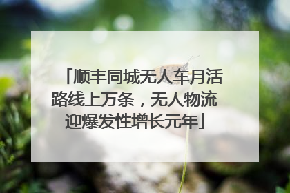 顺丰同城无人车月活路线上万条，无人物流迎爆发性增长元年
