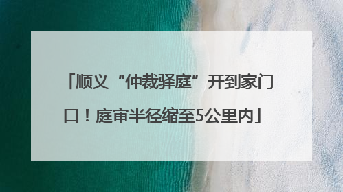 顺义“仲裁驿庭”开到家门口！庭审半径缩至5公里内