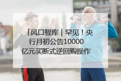 风口智库｜罕见！央行月初公告10000亿元买断式逆回购操作，什么信号？