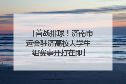 首战排球！济南市运会驻济高校大学生组赛事开打在即