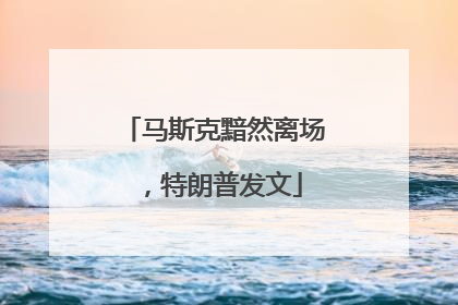 马斯克黯然离场，特朗普发文