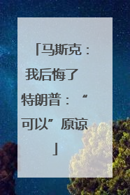 马斯克：我后悔了 特朗普：“可以”原谅