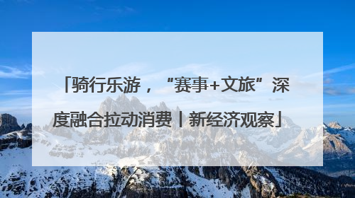 骑行乐游，“赛事+文旅”深度融合拉动消费丨新经济观察
