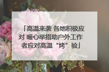 高温来袭 各地积极应对 暖心举措助户外工作者应对高温“烤”验