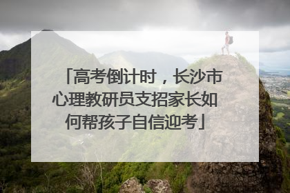高考倒计时，长沙市心理教研员支招家长如何帮孩子自信迎考