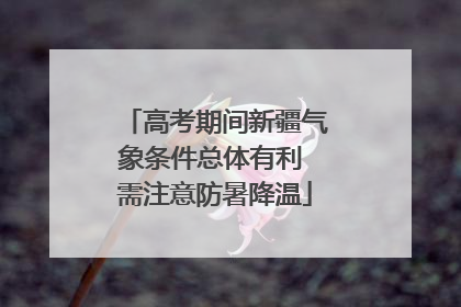 高考期间新疆气象条件总体有利 需注意防暑降温