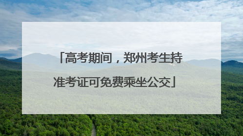 高考期间，郑州考生持准考证可免费乘坐公交