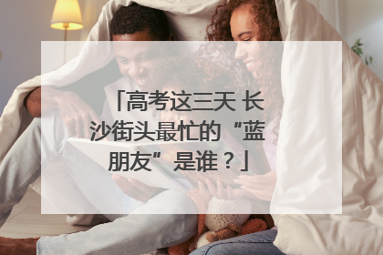 高考这三天 长沙街头最忙的“蓝朋友”是谁？