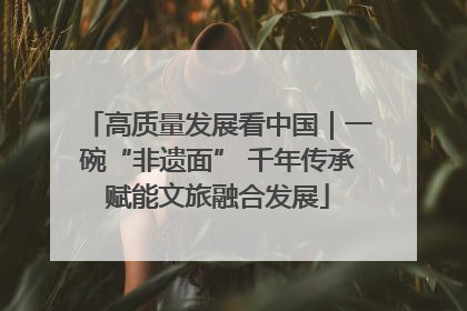 高质量发展看中国｜一碗“非遗面” 千年传承赋能文旅融合发展