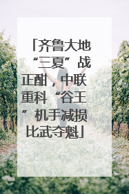 齐鲁大地“三夏”战正酣，中联重科“谷王”机手减损比武夺魁