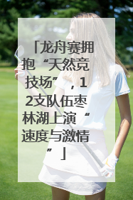 龙舟赛拥抱“天然竞技场”，12支队伍枣林湖上演“速度与激情”