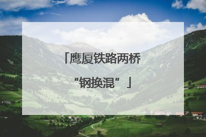 鹰厦铁路两桥“钢换混”