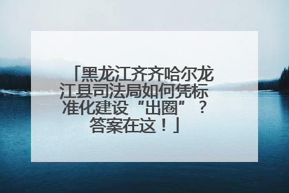 黑龙江齐齐哈尔龙江县司法局如何凭标准化建设“出圈”？答案在这！
