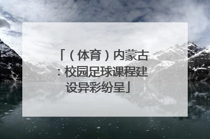 （体育）内蒙古：校园足球课程建设异彩纷呈