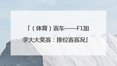 （体育）赛车——F1加拿大大奖赛：排位赛赛况