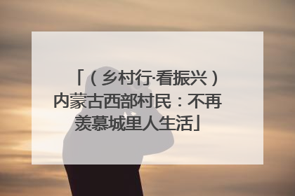 （乡村行·看振兴）内蒙古西部村民：不再羡慕城里人生活