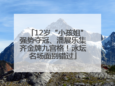 12岁“小孩姐”强势夺冠、潘展乐集齐金牌九宫格！泳坛名场面别错过