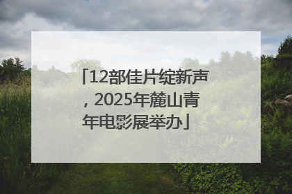 12部佳片绽新声，2025年麓山青年电影展举办
