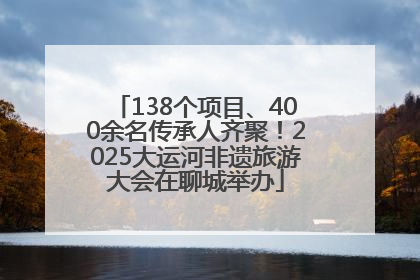 138个项目、400余名传承人齐聚！2025大运河非遗旅游大会在聊城举办