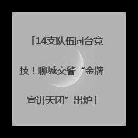 14支队伍同台竞技！聊城交警“金牌宣讲天团”出炉