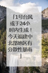 1号台风或于24小时内生成！今天福建中北部地区有分散性暴雨