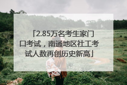 2.85万名考生家门口考试，南通地区社工考试人数再创历史新高