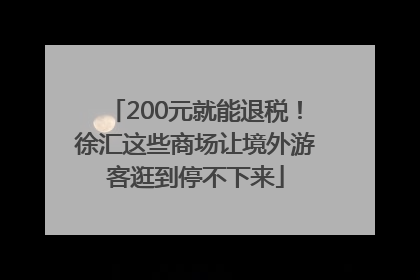 200元就能退税！徐汇这些商场让境外游客逛到停不下来