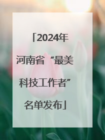 2024年河南省“最美科技工作者”名单发布