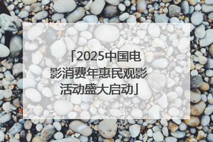 2025中国电影消费年惠民观影活动盛大启动