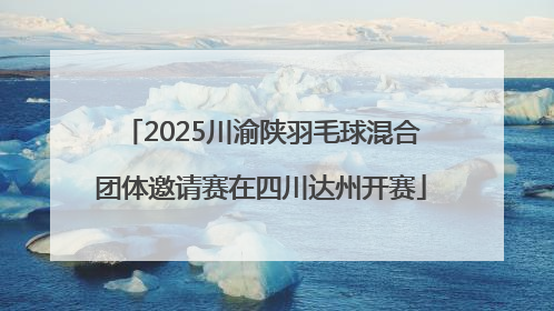 2025川渝陕羽毛球混合团体邀请赛在四川达州开赛