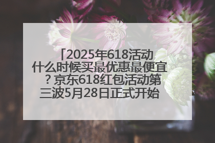 2025年618活动什么时候买最优惠最便宜？京东618红包活动第三波5月28日正式开始附满减优惠攻略一览