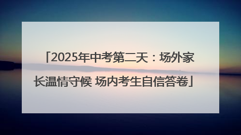 2025年中考第二天：场外家长温情守候 场内考生自信答卷