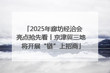 2025年廊坊经洽会亮点抢先看丨京津冀三地将开展“链”上招商