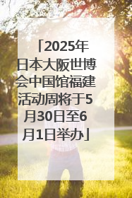 2025年日本大阪世博会中国馆福建活动周将于5月30日至6月1日举办