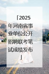2025年河南省事业单位公开招聘联考笔试成绩发布