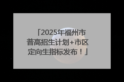 2025年福州市普高招生计划+市区定向生指标发布！
