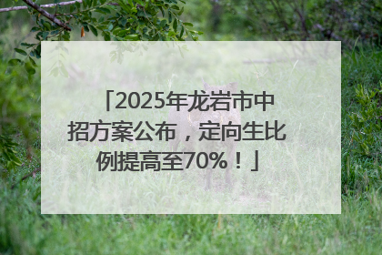 2025年龙岩市中招方案公布，定向生比例提高至70%！