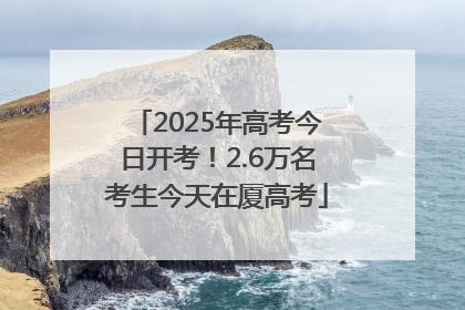 2025年高考今日开考！2.6万名考生今天在厦高考