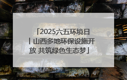 2025六五环境日丨山西多地环保设施开放 共筑绿色生态梦