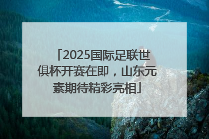 2025国际足联世俱杯开赛在即，山东元素期待精彩亮相