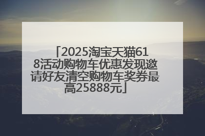 2025淘宝天猫618活动购物车优惠发现邀请好友清空购物车奖券最高25888元