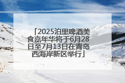 2025泊里啤酒美食嘉年华将于6月28日至7月13日在青岛西海岸新区举行