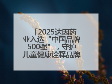 2025达因药业入选“中国品牌500强”，守护儿童健康诠释品牌价值内核