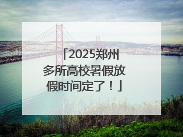 2025郑州多所高校暑假放假时间定了！