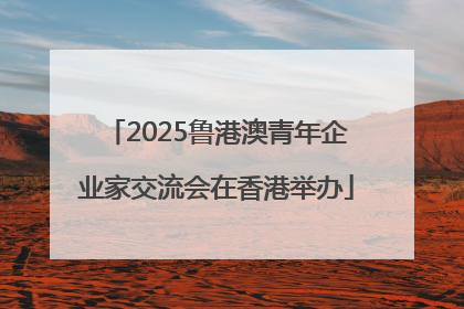 2025鲁港澳青年企业家交流会在香港举办