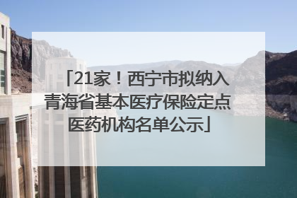 21家！西宁市拟纳入青海省基本医疗保险定点医药机构名单公示
